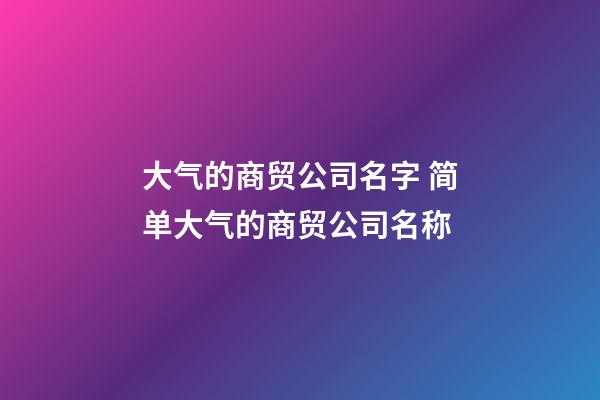 大气的商贸公司名字 简单大气的商贸公司名称-第1张-公司起名-玄机派